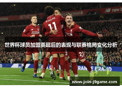 世界杯球员加盟英超后的表现与联赛格局变化分析 世界杯球员加盟英超后的表现与联赛格局变化分析