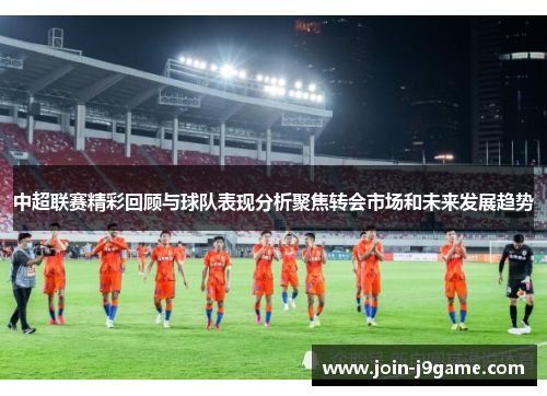 中超联赛精彩回顾与球队表现分析聚焦转会市场和未来发展趋势 中超联赛精彩回顾与球队表现分析聚焦转会市场和未来发展趋势