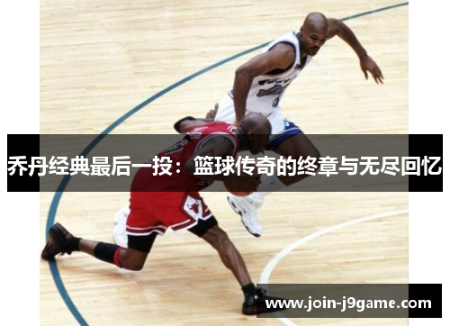 乔丹经典最后一投:篮球传奇的终章与无尽回忆 乔丹经典最后一投:篮球传奇的终章与无尽回忆