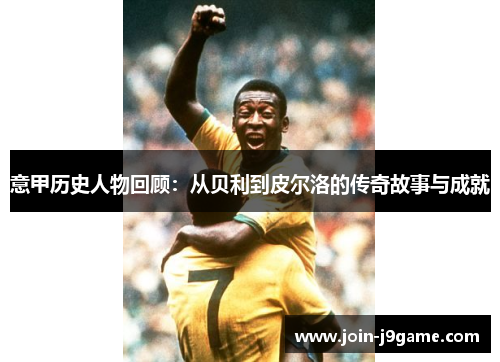 意甲历史人物回顾:从贝利到皮尔洛的传奇故事与成就 意甲历史人物回顾:从贝利到皮尔洛的传奇故事与成就