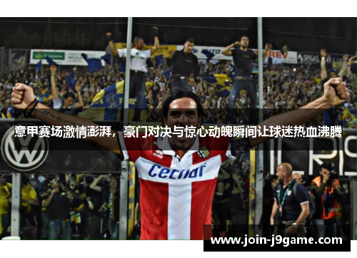 意甲赛场激情澎湃,豪门对决与惊心动魄瞬间让球迷热血沸腾 意甲赛场激情澎湃,豪门对决与惊心动魄瞬间让球迷热血沸腾