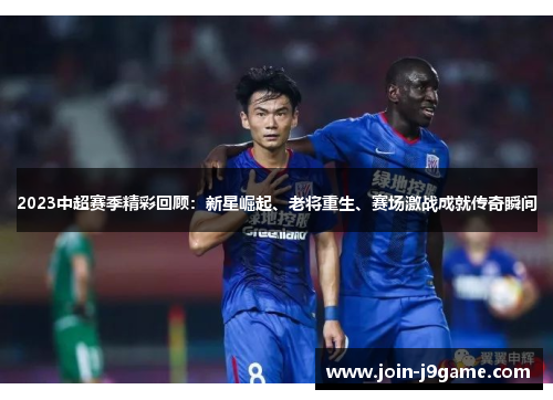 2023中超赛季精彩回顾:新星崛起、老将重生、赛场激战成就传奇瞬间 2023中超赛季精彩回顾:新星崛起、老将重生、赛场激战成就传奇瞬间