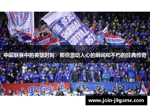 中超联赛中的英雄时刻:那些激动人心的瞬间和不朽的经典传奇 中超联赛中的英雄时刻:那些激动人心的瞬间和不朽的经典传奇