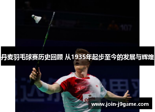 丹麦羽毛球赛历史回顾 从1935年起步至今的发展与辉煌 丹麦羽毛球赛历史回顾 从1935年起步至今的发展与辉煌