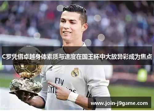 C罗凭借卓越身体素质与速度在国王杯中大放异彩成为焦点 C罗凭借卓越身体素质与速度在国王杯中大放异彩成为焦点