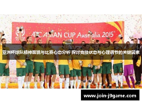 亚洲杯球队精神面貌与比赛心态分析 探讨竞技状态与心理调节的关键因素 亚洲杯球队精神面貌与比赛心态分析 探讨竞技状态与心理调节的关键因素
