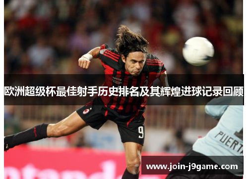 欧洲超级杯最佳射手历史排名及其辉煌进球记录回顾 欧洲超级杯最佳射手历史排名及其辉煌进球记录回顾