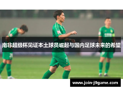南非超级杯见证本土球员崛起与国内足球未来的希望 南非超级杯见证本土球员崛起与国内足球未来的希望