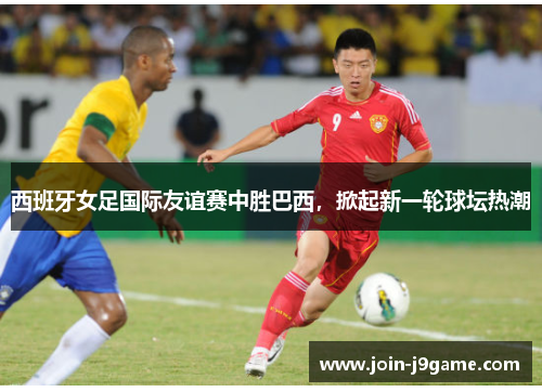 西班牙女足国际友谊赛中胜巴西,掀起新一轮球坛热潮 西班牙女足国际友谊赛中胜巴西,掀起新一轮球坛热潮