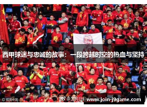 西甲球迷与忠诚的故事:一段跨越时空的热血与坚持 西甲球迷与忠诚的故事:一段跨越时空的热血与坚持