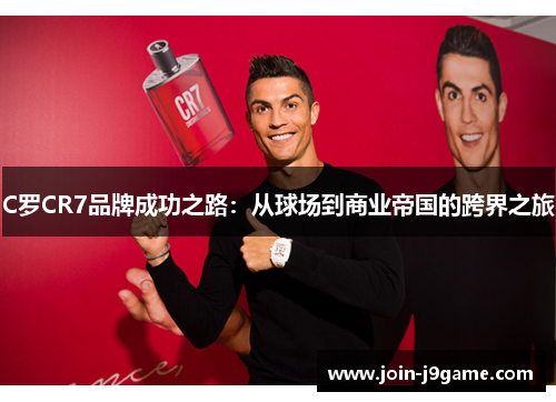 C罗CR7品牌成功之路:从球场到商业帝国的跨界之旅 C罗CR7品牌成功之路:从球场到商业帝国的跨界之旅