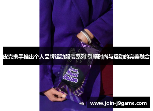 皮克携手推出个人品牌运动服装系列 引领时尚与运动的完美融合 皮克携手推出个人品牌运动服装系列 引领时尚与运动的完美融合