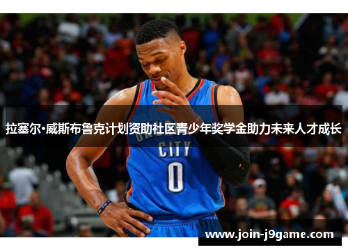 拉塞尔·威斯布鲁克计划资助社区青少年奖学金助力未来人才成长 拉塞尔·威斯布鲁克计划资助社区青少年奖学金助力未来人才成长