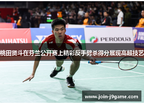 桃田贤斗在芬兰公开赛上精彩反手劈杀得分展现高超技艺 桃田贤斗在芬兰公开赛上精彩反手劈杀得分展现高超技艺