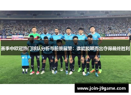 赛季中欧冠热门球队分析与前景展望:谁能脱颖而出夺得最终胜利 赛季中欧冠热门球队分析与前景展望:谁能脱颖而出夺得最终胜利