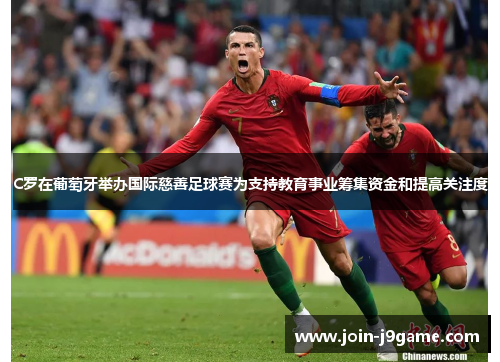 C罗在葡萄牙举办国际慈善足球赛为支持教育事业筹集资金和提高关注度 C罗在葡萄牙举办国际慈善足球赛为支持教育事业筹集资金和提高关注度