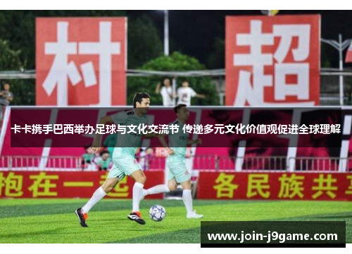 卡卡携手巴西举办足球与文化交流节 传递多元文化价值观促进全球理解 卡卡携手巴西举办足球与文化交流节 传递多元文化价值观促进全球理解