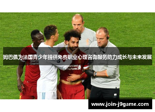 姆巴佩为法国青少年提供免费职业心理咨询服务助力成长与未来发展 姆巴佩为法国青少年提供免费职业心理咨询服务助力成长与未来发展