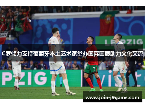 C罗倾力支持葡萄牙本土艺术家举办国际画展助力文化交流 C罗倾力支持葡萄牙本土艺术家举办国际画展助力文化交流