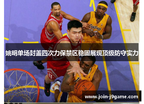 姚明单场封盖四次力保禁区稳固展现顶级防守实力 姚明单场封盖四次力保禁区稳固展现顶级防守实力