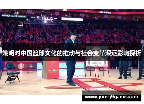 姚明对中国篮球文化的推动与社会变革深远影响探析 姚明对中国篮球文化的推动与社会变革深远影响探析