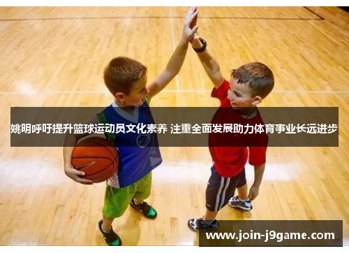 姚明呼吁提升篮球运动员文化素养 注重全面发展助力体育事业长远进步 姚明呼吁提升篮球运动员文化素养 注重全面发展助力体育事业长远进步