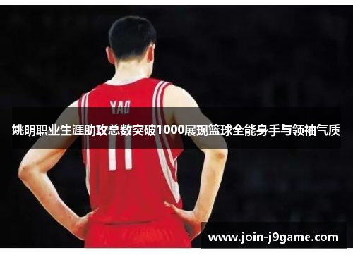 姚明职业生涯助攻总数突破1000展现篮球全能身手与领袖气质 姚明职业生涯助攻总数突破1000展现篮球全能身手与领袖气质