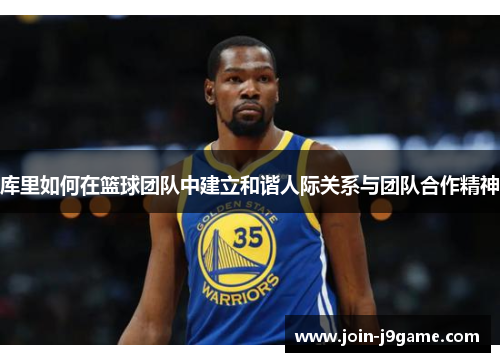 库里如何在篮球团队中建立和谐人际关系与团队合作精神 库里如何在篮球团队中建立和谐人际关系与团队合作精神