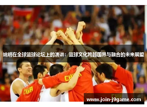 姚明在全球篮球论坛上的演讲:篮球文化跨越国界与融合的未来展望 姚明在全球篮球论坛上的演讲:篮球文化跨越国界与融合的未来展望