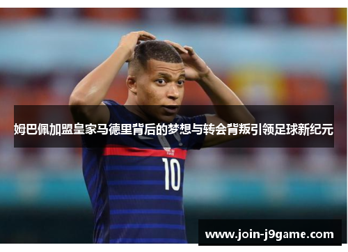 姆巴佩加盟皇家马德里背后的梦想与转会背叛引领足球新纪元 姆巴佩加盟皇家马德里背后的梦想与转会背叛引领足球新纪元