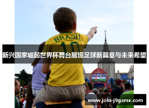 新兴国家崛起世界杯舞台展现足球新篇章与未来希望 新兴国家崛起世界杯舞台展现足球新篇章与未来希望
