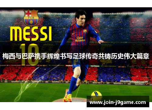 梅西与巴萨携手辉煌书写足球传奇共铸历史伟大篇章 梅西与巴萨携手辉煌书写足球传奇共铸历史伟大篇章