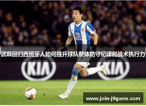 武磊回归西班牙人如何提升球队整体防守纪律和战术执行力 武磊回归西班牙人如何提升球队整体防守纪律和战术执行力