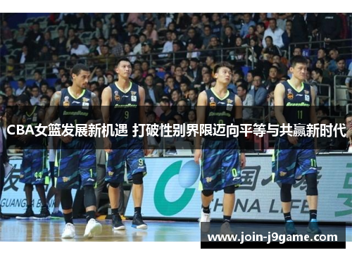 CBA女篮发展新机遇 打破性别界限迈向平等与共赢新时代 CBA女篮发展新机遇 打破性别界限迈向平等与共赢新时代