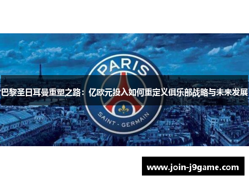 巴黎圣日耳曼重塑之路:亿欧元投入如何重定义俱乐部战略与未来发展 巴黎圣日耳曼重塑之路:亿欧元投入如何重定义俱乐部战略与未来发展
