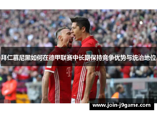 拜仁慕尼黑如何在德甲联赛中长期保持竞争优势与统治地位 拜仁慕尼黑如何在德甲联赛中长期保持竞争优势与统治地位