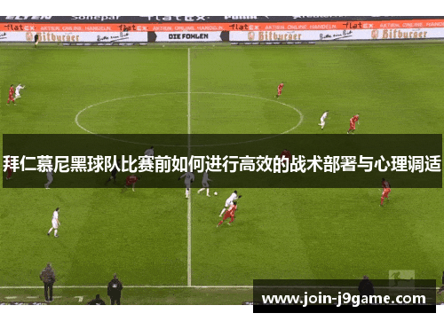 拜仁慕尼黑球队比赛前如何进行高效的战术部署与心理调适 拜仁慕尼黑球队比赛前如何进行高效的战术部署与心理调适