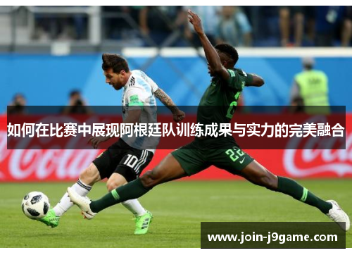 如何在比赛中展现阿根廷队训练成果与实力的完美融合 如何在比赛中展现阿根廷队训练成果与实力的完美融合