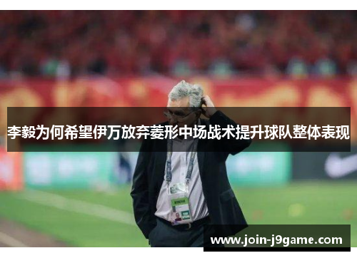 李毅为何希望伊万放弃菱形中场战术提升球队整体表现 李毅为何希望伊万放弃菱形中场战术提升球队整体表现