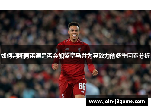 如何判断阿诺德是否会加盟皇马并为其效力的多重因素分析 如何判断阿诺德是否会加盟皇马并为其效力的多重因素分析