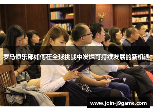 罗马俱乐部如何在全球挑战中发掘可持续发展的新机遇 罗马俱乐部如何在全球挑战中发掘可持续发展的新机遇