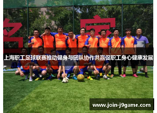 上海职工足球联赛推动健身与团队协作共赢促职工身心健康发展