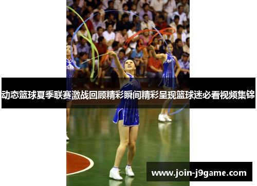 动态篮球夏季联赛激战回顾精彩瞬间精彩呈现篮球迷必看视频集锦 动态篮球夏季联赛激战回顾精彩瞬间精彩呈现篮球迷必看视频集锦