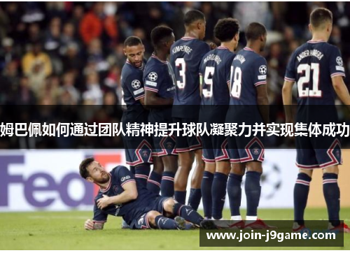 姆巴佩如何通过团队精神提升球队凝聚力并实现集体成功 姆巴佩如何通过团队精神提升球队凝聚力并实现集体成功