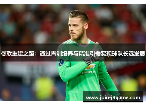 曼联重建之路：通过青训培养与精准引援实现球队长远发展