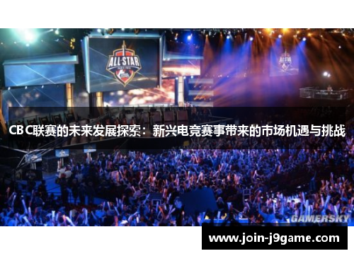 CBC联赛的未来发展探索:新兴电竞赛事带来的市场机遇与挑战 CBC联赛的未来发展探索:新兴电竞赛事带来的市场机遇与挑战