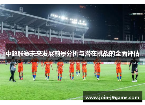 中超联赛未来发展前景分析与潜在挑战的全面评估 中超联赛未来发展前景分析与潜在挑战的全面评估