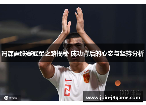冯潇霆联赛冠军之路揭秘 成功背后的心态与坚持分析 冯潇霆联赛冠军之路揭秘 成功背后的心态与坚持分析