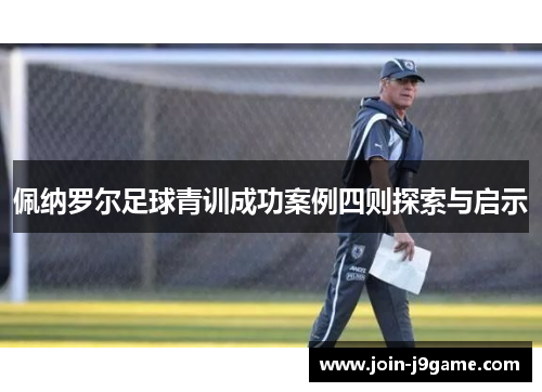 佩纳罗尔足球青训成功案例四则探索与启示 佩纳罗尔足球青训成功案例四则探索与启示