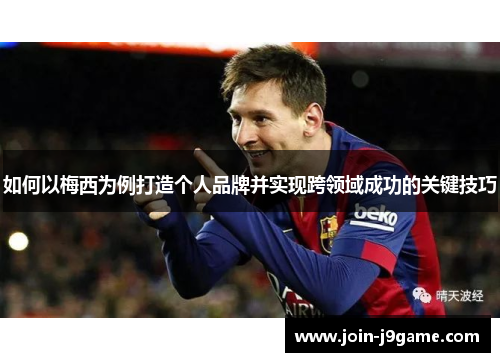 如何以梅西为例打造个人品牌并实现跨领域成功的关键技巧 如何以梅西为例打造个人品牌并实现跨领域成功的关键技巧